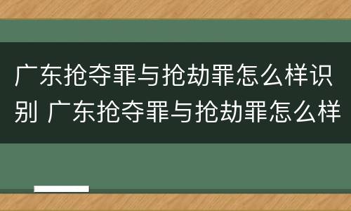 广东抢夺罪与抢劫罪怎么样识别 广东抢夺罪与抢劫罪怎么样识别的