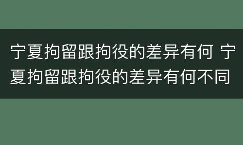 宁夏拘留跟拘役的差异有何 宁夏拘留跟拘役的差异有何不同