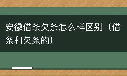 安徽借条欠条怎么样区别（借条和欠条的）