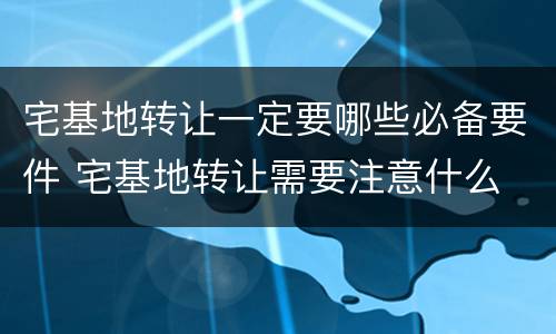 宅基地转让一定要哪些必备要件 宅基地转让需要注意什么
