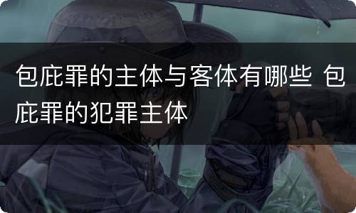 包庇罪的主体与客体有哪些 包庇罪的犯罪主体