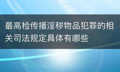 最高检传播淫秽物品犯罪的相关司法规定具体有哪些