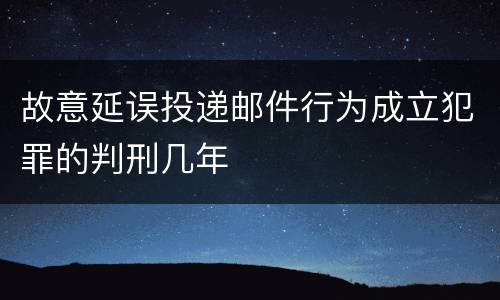 故意延误投递邮件行为成立犯罪的判刑几年