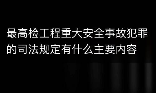 最高检工程重大安全事故犯罪的司法规定有什么主要内容