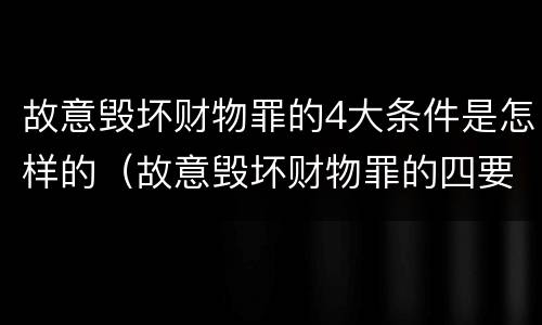 故意毁坏财物罪的4大条件是怎样的（故意毁坏财物罪的四要件）