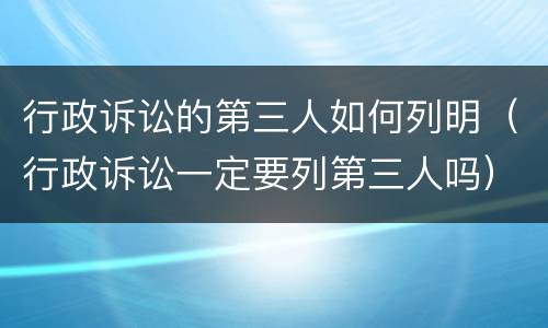 行政诉讼的第三人如何列明（行政诉讼一定要列第三人吗）