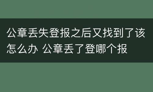 公章丢失登报之后又找到了该怎么办 公章丢了登哪个报