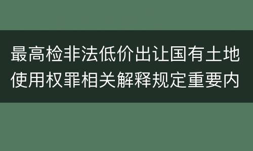 最高检非法低价出让国有土地使用权罪相关解释规定重要内容都有哪些