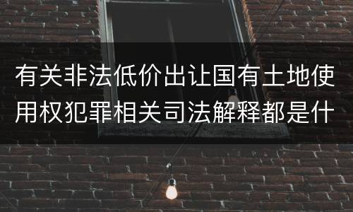 有关非法低价出让国有土地使用权犯罪相关司法解释都是什么