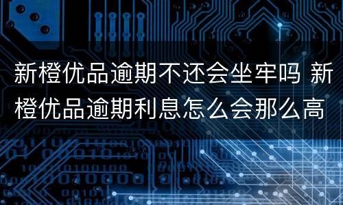新橙优品逾期不还会坐牢吗 新橙优品逾期利息怎么会那么高合法吗