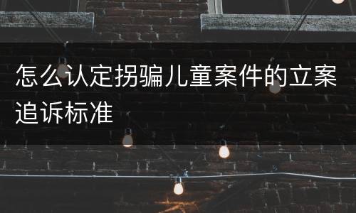 怎么认定拐骗儿童案件的立案追诉标准