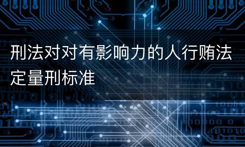 刑法对对有影响力的人行贿法定量刑标准