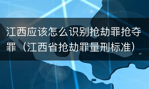 江西应该怎么识别抢劫罪抢夺罪（江西省抢劫罪量刑标准）