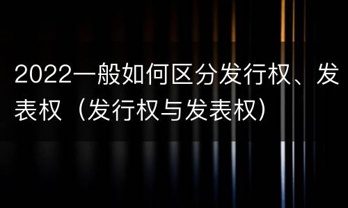 2022一般如何区分发行权、发表权（发行权与发表权）