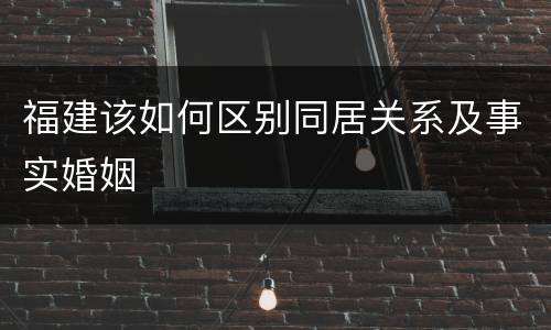 福建该如何区别同居关系及事实婚姻