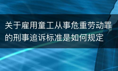 关于雇用童工从事危重劳动罪的刑事追诉标准是如何规定