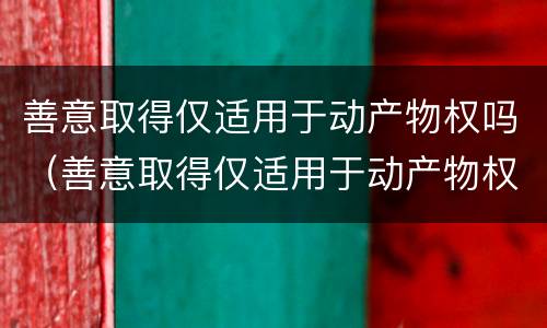 善意取得仅适用于动产物权吗（善意取得仅适用于动产物权吗）