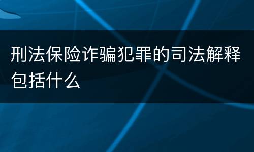 刑法保险诈骗犯罪的司法解释包括什么
