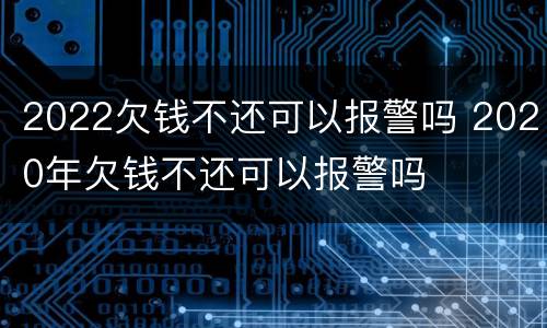 2022欠钱不还可以报警吗 2020年欠钱不还可以报警吗