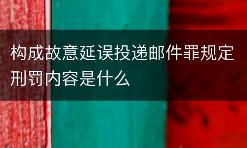构成故意延误投递邮件罪规定刑罚内容是什么
