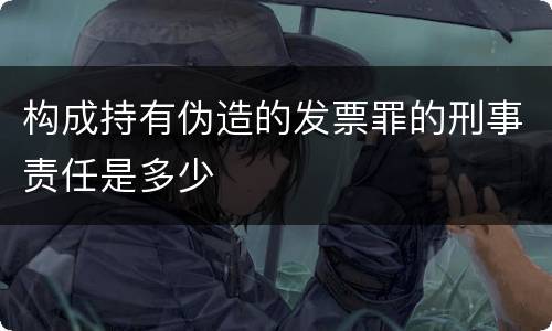 构成持有伪造的发票罪的刑事责任是多少