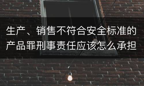 生产、销售不符合安全标准的产品罪刑事责任应该怎么承担