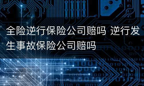 全险逆行保险公司赔吗 逆行发生事故保险公司赔吗