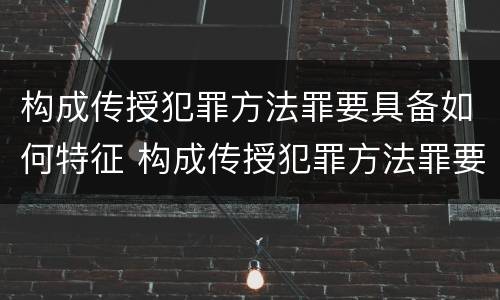 构成传授犯罪方法罪要具备如何特征 构成传授犯罪方法罪要具备如何特征和条件