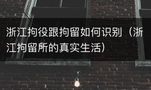 浙江拘役跟拘留如何识别（浙江拘留所的真实生活）