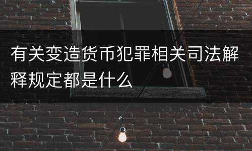 有关变造货币犯罪相关司法解释规定都是什么