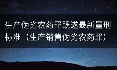 生产伪劣农药罪既遂最新量刑标准（生产销售伪劣农药罪）