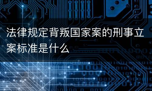 法律规定背叛国家案的刑事立案标准是什么