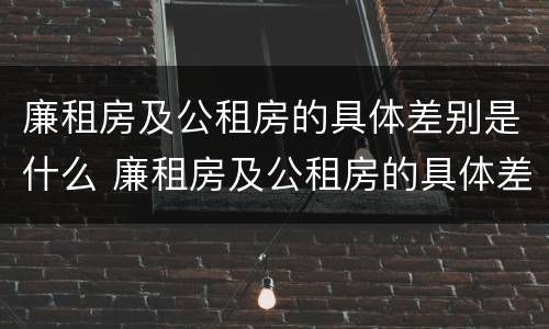 廉租房及公租房的具体差别是什么 廉租房及公租房的具体差别是什么呢