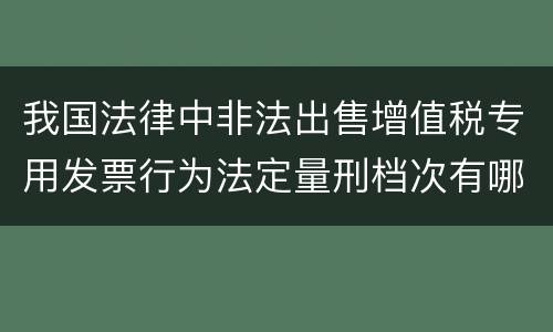 我国法律中非法出售增值税专用发票行为法定量刑档次有哪些