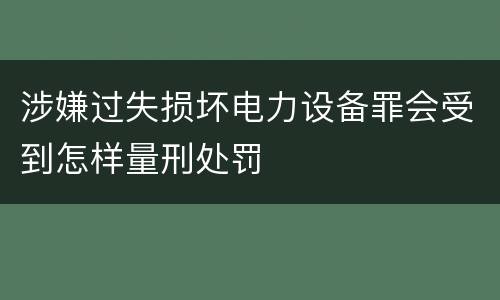 涉嫌过失损坏电力设备罪会受到怎样量刑处罚
