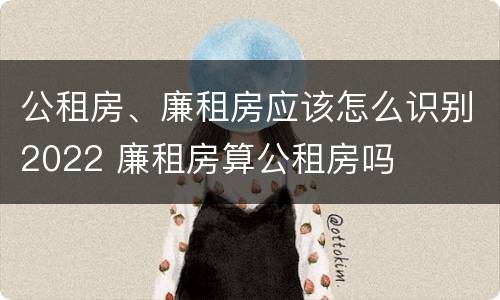 公租房、廉租房应该怎么识别2022 廉租房算公租房吗