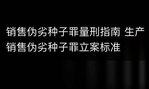 销售伪劣种子罪量刑指南 生产销售伪劣种子罪立案标准