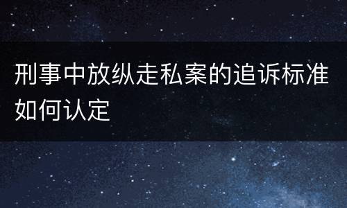 刑事中放纵走私案的追诉标准如何认定