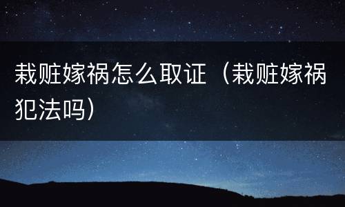 栽赃嫁祸怎么取证（栽赃嫁祸犯法吗）