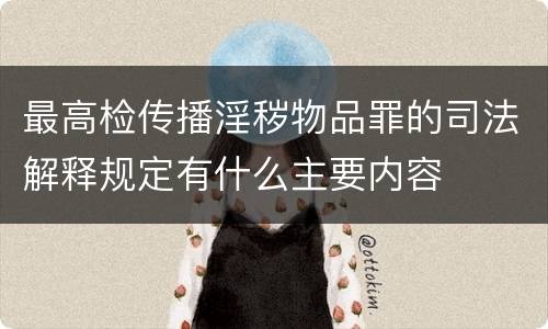 最高检传播淫秽物品罪的司法解释规定有什么主要内容