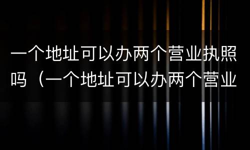 一个地址可以办两个营业执照吗（一个地址可以办两个营业执照吗要多少钱）