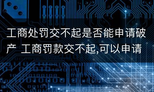 工商处罚交不起是否能申请破产 工商罚款交不起,可以申请破产吗