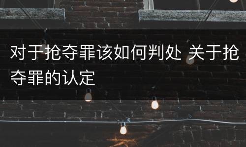 对于抢夺罪该如何判处 关于抢夺罪的认定