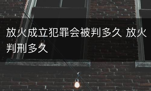 放火成立犯罪会被判多久 放火判刑多久