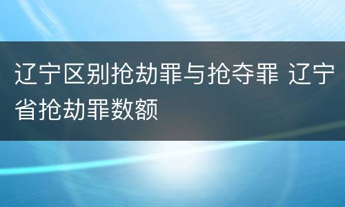 辽宁区别抢劫罪与抢夺罪 辽宁省抢劫罪数额