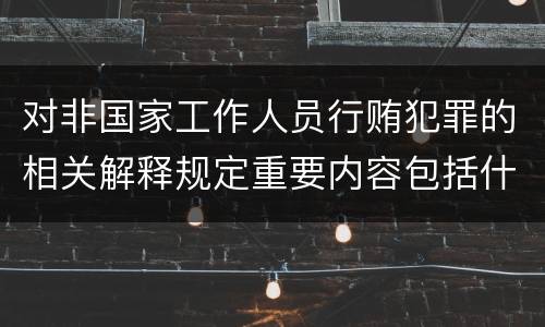 对非国家工作人员行贿犯罪的相关解释规定重要内容包括什么