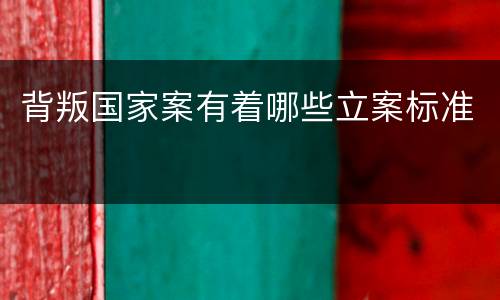 背叛国家案有着哪些立案标准