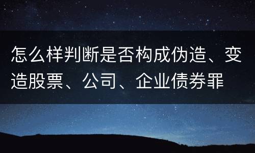 怎么样判断是否构成伪造、变造股票、公司、企业债券罪