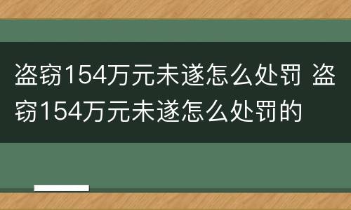 盗窃154万元未遂怎么处罚 盗窃154万元未遂怎么处罚的