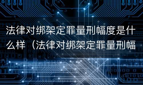法律对绑架定罪量刑幅度是什么样（法律对绑架定罪量刑幅度是什么样的规定）